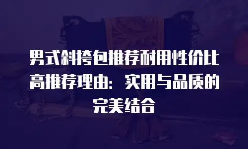 男式斜挎包推荐耐用性价比高推荐理由：实用与品质的完美结合