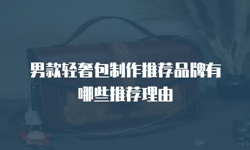 男款轻奢包制作推荐品牌有哪些推荐理由