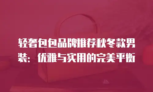 轻奢包包品牌推荐秋冬款男装：优雅与实用的完美平衡