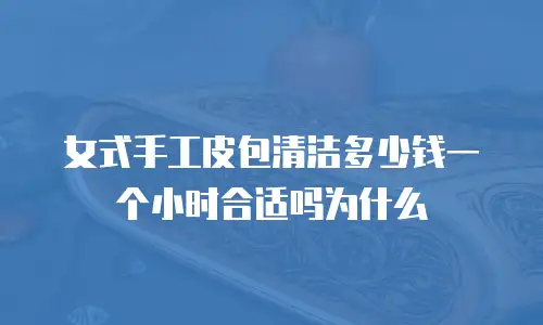 女式手工皮包清洁多少钱一个小时合适吗为什么