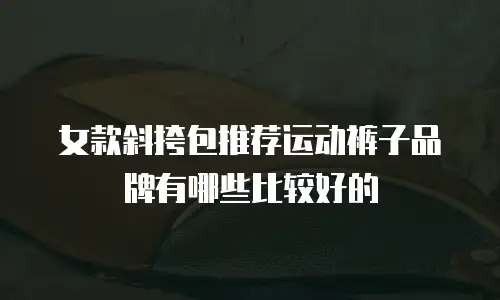 女款斜挎包推荐运动裤子品牌有哪些比较好的