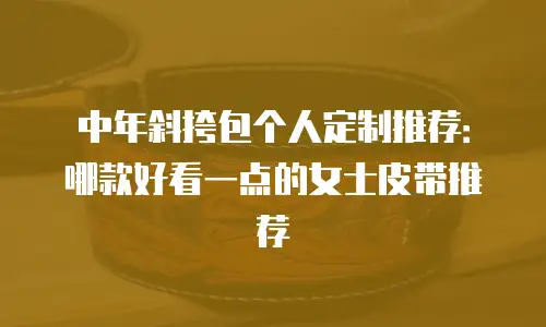 中年斜挎包个人定制推荐：哪款好看一点的女士皮带推荐