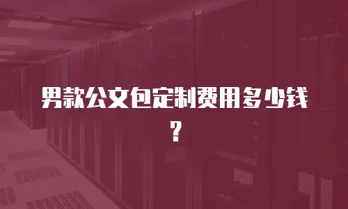 男款公文包定制费用多少钱？