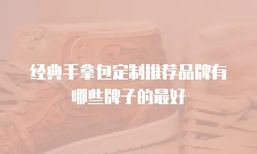 经典手拿包定制推荐品牌有哪些牌子的最好