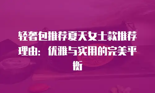 轻奢包推荐夏天女士款推荐理由：优雅与实用的完美平衡