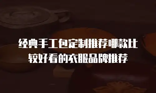 经典手工包定制推荐哪款比较好看的衣服品牌推荐