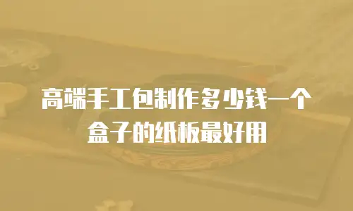 高端手工包制作多少钱一个盒子的纸板最好用