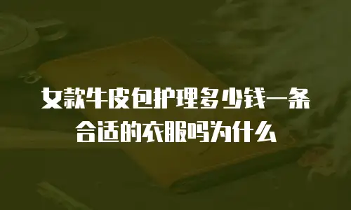 女款牛皮包护理多少钱一条合适的衣服吗为什么