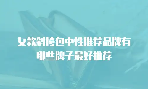 女款斜挎包中性推荐品牌有哪些牌子最好推荐