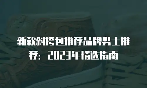 新款斜挎包推荐品牌男士推荐：2023年精选指南