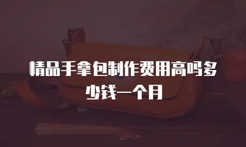 精品手拿包制作费用高吗多少钱一个月