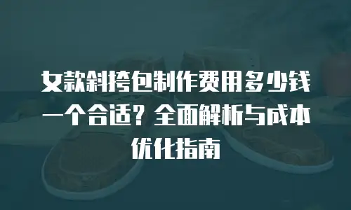 女款斜挎包制作费用多少钱一个合适？全面解析与成本优化指南
