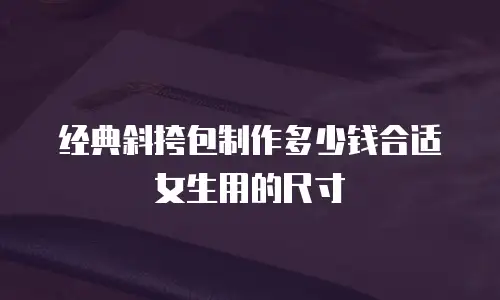 经典斜挎包制作多少钱合适女生用的尺寸