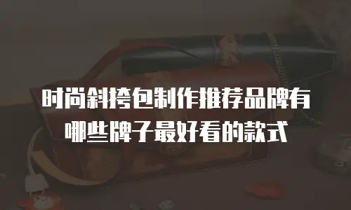 时尚斜挎包制作推荐品牌有哪些牌子最好看的款式