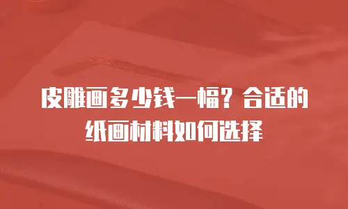 皮雕画多少钱一幅？合适的纸画材料如何选择