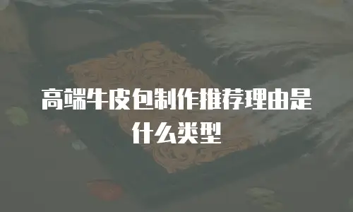 高端牛皮包制作推荐理由是什么类型