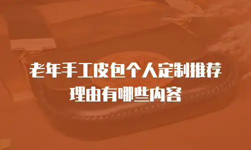 老年手工皮包个人定制推荐理由有哪些内容