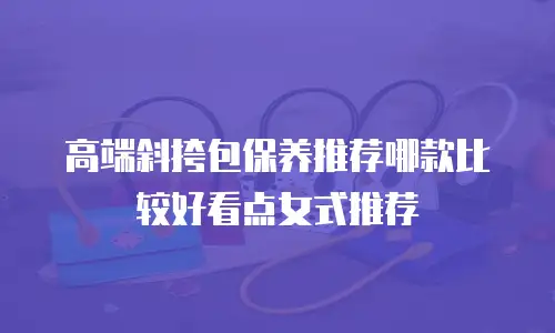 高端斜挎包保养推荐哪款比较好看点女式推荐