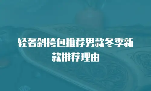 轻奢斜挎包推荐男款冬季新款推荐理由