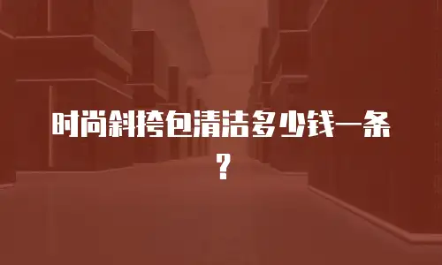 时尚斜挎包清洁多少钱一条？