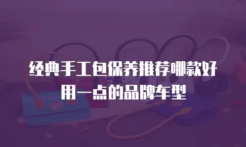 经典手工包保养推荐哪款好用一点的品牌车型