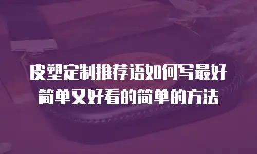 皮塑定制推荐语如何写最好简单又好看的简单的方法