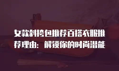 女款斜挎包推荐百搭衣服推荐理由：解锁你的时尚潜能