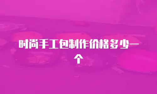 时尚手工包制作价格多少一个