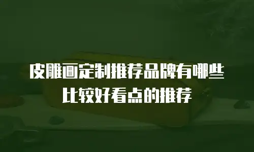 皮雕画定制推荐品牌有哪些比较好看点的推荐