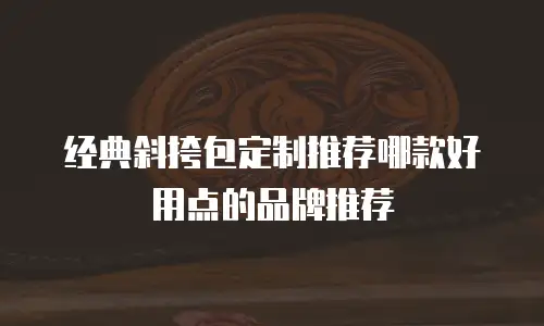 经典斜挎包定制推荐哪款好用点的品牌推荐