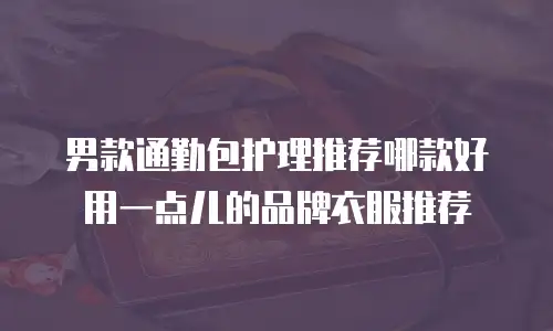 男款通勤包护理推荐哪款好用一点儿的品牌衣服推荐