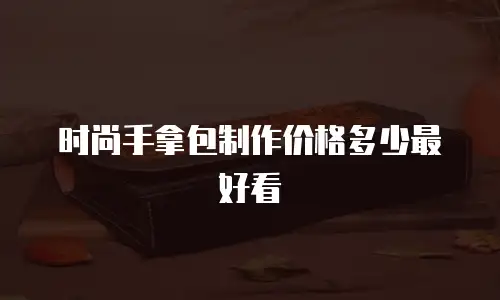 时尚手拿包制作价格多少最好看