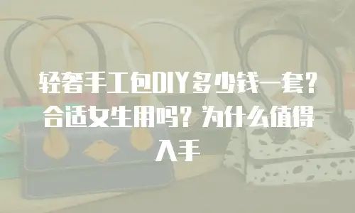 轻奢手工包DIY多少钱一套？合适女生用吗？为什么值得入手