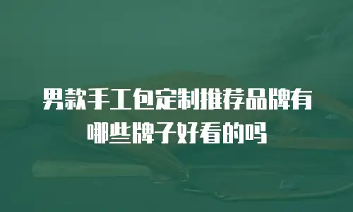 男款手工包定制推荐品牌有哪些牌子好看的吗