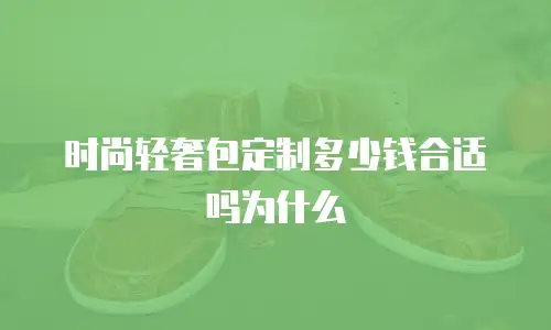 时尚轻奢包定制多少钱合适吗为什么