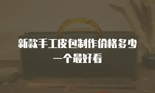 新款手工皮包制作价格多少一个最好看