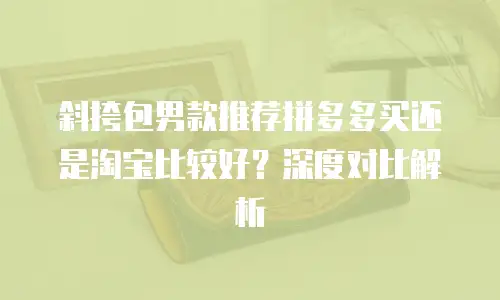 斜挎包男款推荐拼多多买还是淘宝比较好？深度对比解析