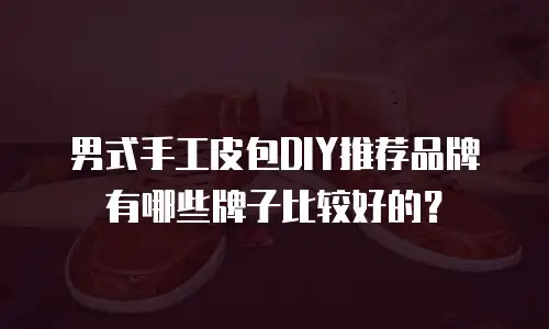 男式手工皮包DIY推荐品牌有哪些牌子比较好的？