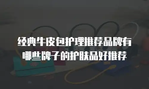经典牛皮包护理推荐品牌有哪些牌子的护肤品好推荐