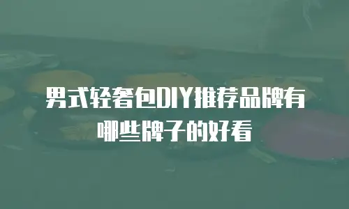 男式轻奢包DIY推荐品牌有哪些牌子的好看