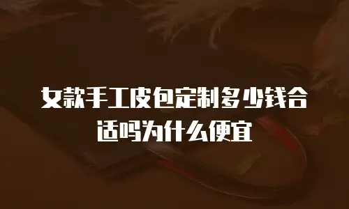 女款手工皮包定制多少钱合适吗为什么便宜