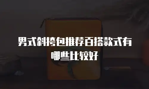 男式斜挎包推荐百搭款式有哪些比较好
