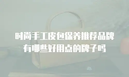 时尚手工皮包保养推荐品牌有哪些好用点的牌子吗