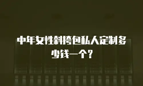 中年女性斜挎包私人定制多少钱一个？