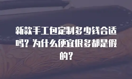 新款手工包定制多少钱合适吗？为什么便宜很多都是假的？