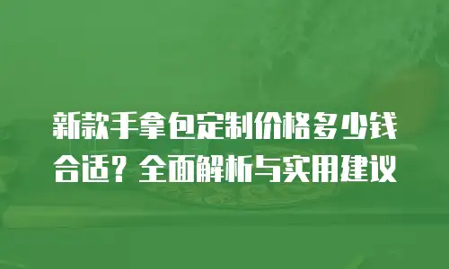 新款手拿包定制价格多少钱合适？全面解析与实用建议