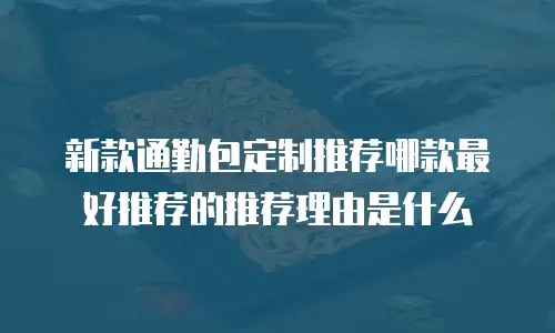 新款通勤包定制推荐哪款最好推荐的推荐理由是什么