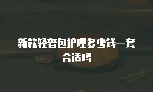 新款轻奢包护理多少钱一套合适吗