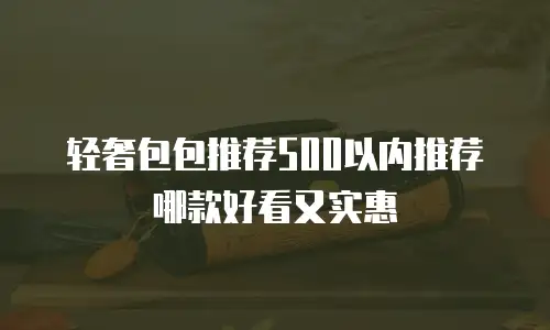 轻奢包包推荐500以内推荐哪款好看又实惠