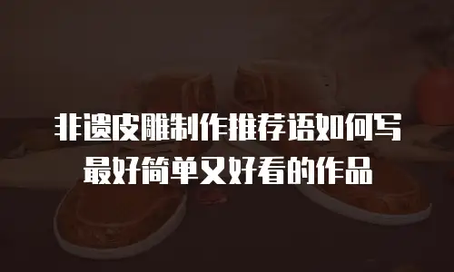 非遗皮雕制作推荐语如何写最好简单又好看的作品